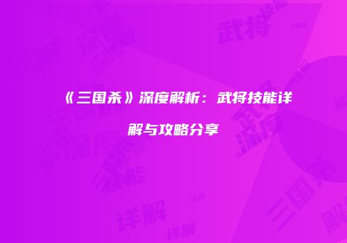 《三国杀》深度解析：武将技能详解与攻略分享