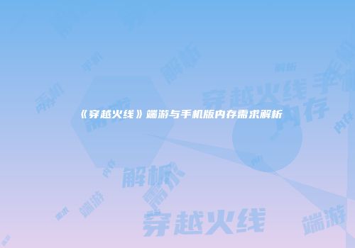 《穿越火线》端游与手机版内存需求解析