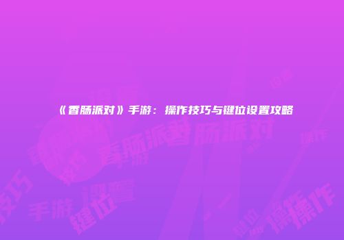 《香肠派对》手游：操作技巧与键位设置攻略