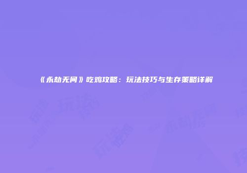 《永劫无间》吃鸡攻略：玩法技巧与生存策略详解