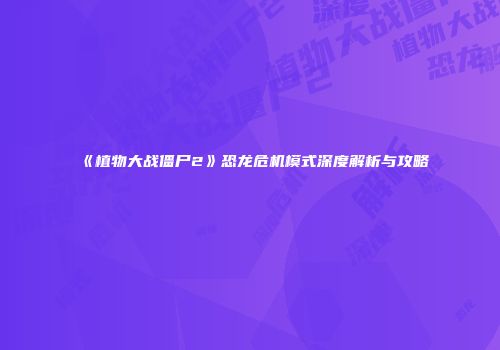 《植物大战僵尸2》恐龙危机模式深度解析与攻略