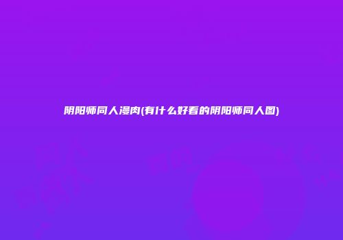 阴阳师同人漫肉(有什么好看的阴阳师同人图)