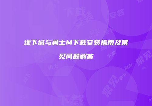 地下城与勇士M下载安装指南及常见问题解答