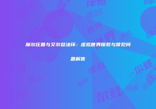 摩尔庄园与艾尔登法环：虚拟世界探索与常见问题解答