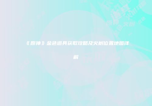 《原神》金色道具获取攻略及火树位置地图详解
