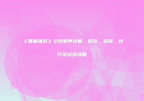 《香肠派对》空投机甲详解：形态、获取、技巧及玩法攻略