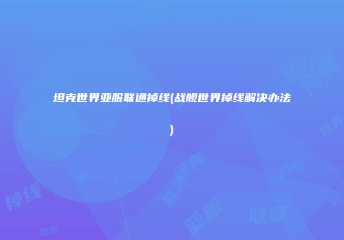 坦克世界亚服联通掉线(战舰世界掉线解决办法)