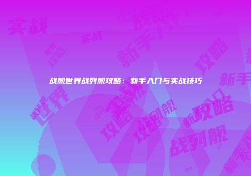 战舰世界战列舰攻略：新手入门与实战技巧