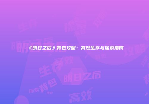 《明日之后》背包攻略：高效生存与探索指南