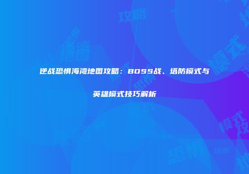 逆战恐惧海湾地图攻略：BOSS战、塔防模式与英雄模式技巧解析