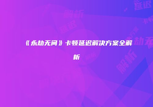 《永劫无间》卡顿延迟解决方案全解析