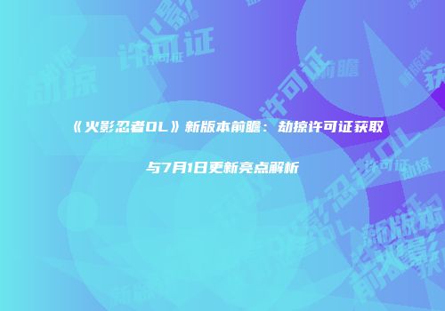 《火影忍者OL》新版本前瞻：劫掠许可证获取与7月1日更新亮点解析