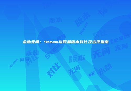 永劫无间：Steam与网易版本对比及选择指南