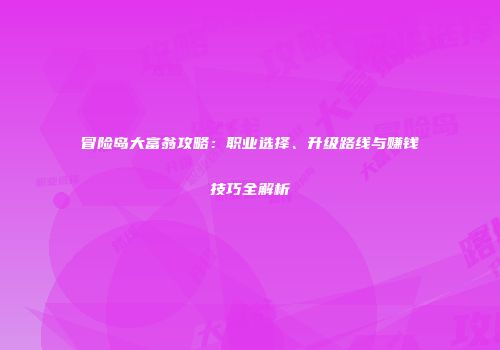 冒险岛大富翁攻略：职业选择、升级路线与赚钱技巧全解析