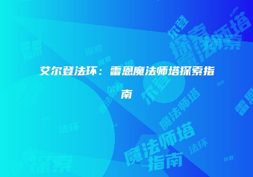 艾尔登法环：雷恩魔法师塔探索指南