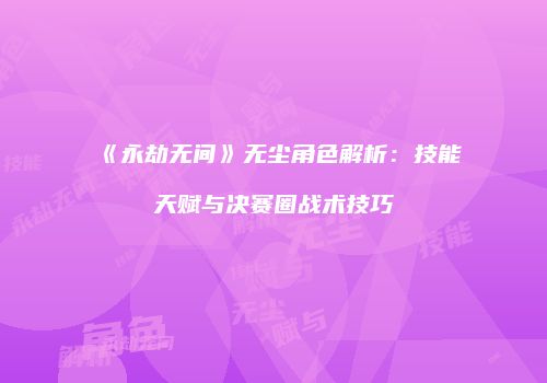 《永劫无间》无尘角色解析：技能天赋与决赛圈战术技巧