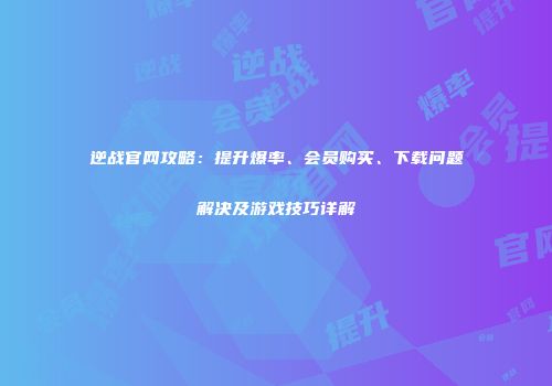 逆战官网攻略：提升爆率、会员购买、下载问题解决及游戏技巧详解