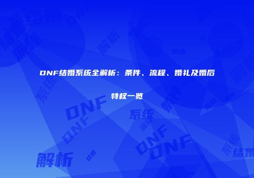 DNF结婚系统全解析：条件、流程、婚礼及婚后特权一览