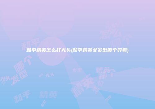和平精英怎么打光头(和平精英女发型哪个好看)