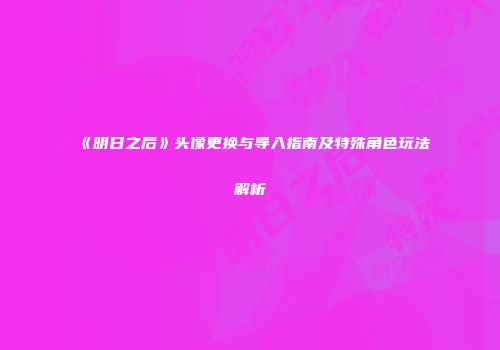 《明日之后》头像更换与导入指南及特殊角色玩法解析