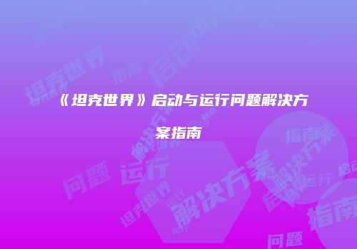 《坦克世界》启动与运行问题解决方案指南