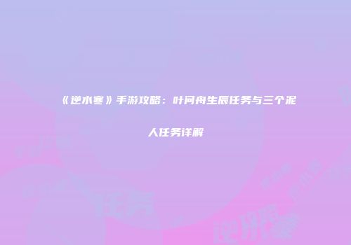 《逆水寒》手游攻略：叶问舟生辰任务与三个泥人任务详解