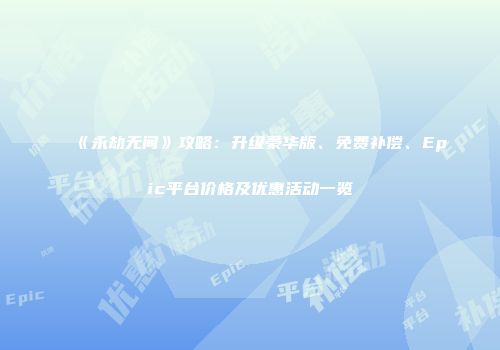 《永劫无间》攻略：升级豪华版、免费补偿、Epic平台价格及优惠活动一览