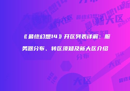 《最终幻想14》开区列表详解：服务器分布、转区须知及新大区介绍