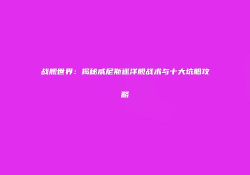战舰世界：揭秘威尼斯巡洋舰战术与十大坑船攻略