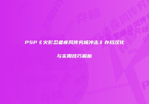 PSP《火影忍者疾风传究极冲击》存档汉化与实用技巧解析