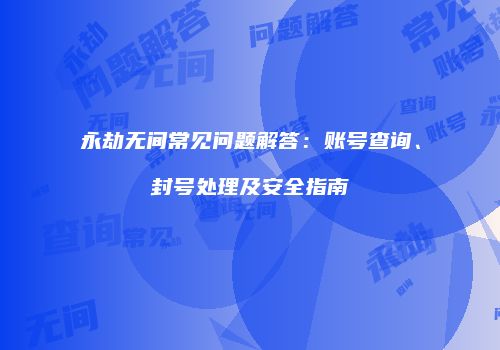 永劫无间常见问题解答：账号查询、封号处理及安全指南