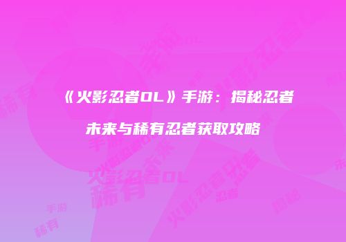 《火影忍者OL》手游：揭秘忍者未来与稀有忍者获取攻略