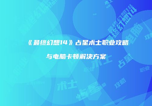 《最终幻想14》占星术士职业攻略与电脑卡顿解决方案
