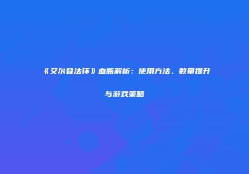 《艾尔登法环》血瓶解析：使用方法、数量提升与游戏策略