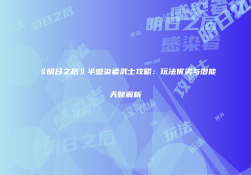 《明日之后》半感染者武士攻略：玩法优劣与潜能天赋解析
