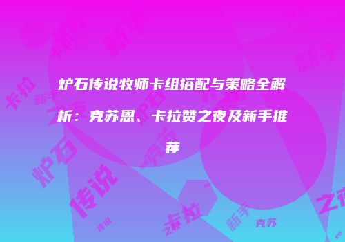 炉石传说牧师卡组搭配与策略全解析：克苏恩、卡拉赞之夜及新手推荐
