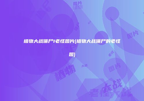 植物大战僵尸1老怪图片(植物大战僵尸的老怪图)