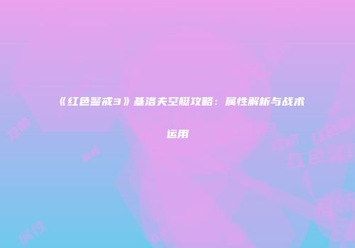 《红色警戒3》基洛夫空艇攻略：属性解析与战术运用