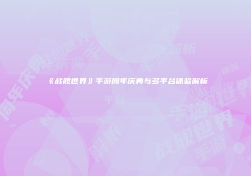《战舰世界》手游周年庆典与多平台体验解析
