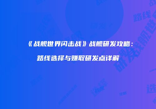 《战舰世界闪击战》战舰研发攻略：路线选择与赚取研发点详解