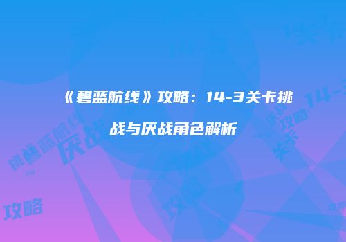 《碧蓝航线》攻略：14-3关卡挑战与厌战角色解析