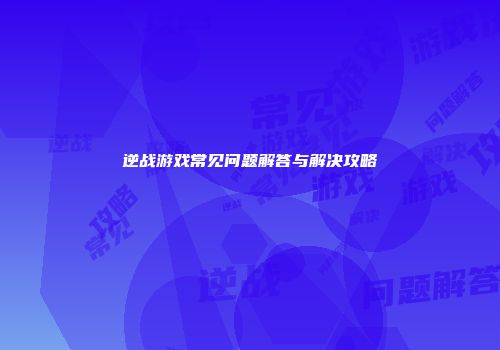逆战游戏常见问题解答与解决攻略