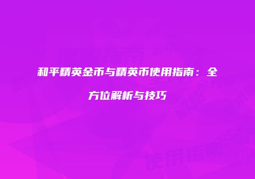 和平精英金币与精英币使用指南：全方位解析与技巧