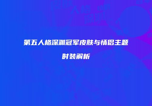 第五人格深渊冠军皮肤与情侣主题时装解析