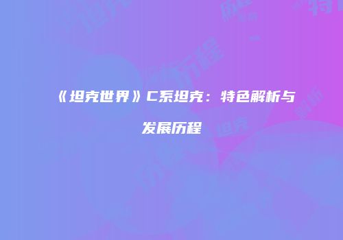 《坦克世界》C系坦克：特色解析与发展历程