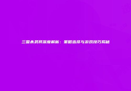三国杀武将深度解析：策略选择与游戏技巧揭秘