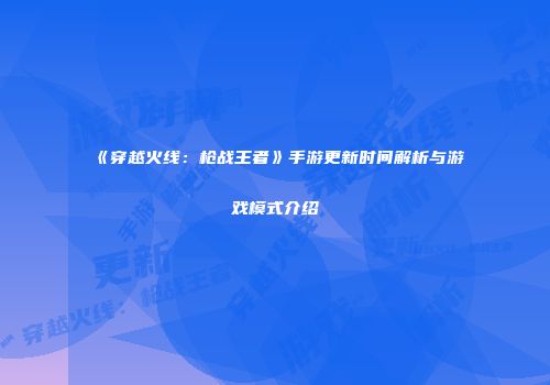 《穿越火线：枪战王者》手游更新时间解析与游戏模式介绍