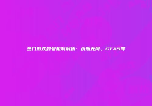 热门游戏封号机制解析：永劫无间、GTA5等