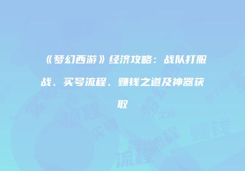 《梦幻西游》经济攻略：战队打服战、买号流程、赚钱之道及神器获取