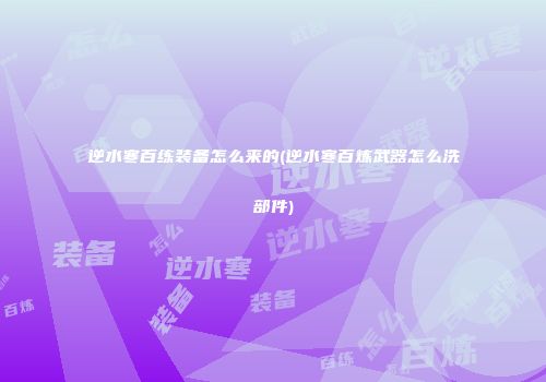 逆水寒百练装备怎么来的(逆水寒百炼武器怎么洗部件)